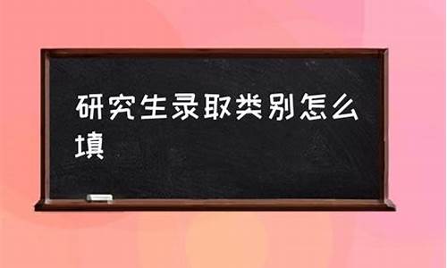 录取类别怎么填写研究生学历,录取类别怎么填写研究生