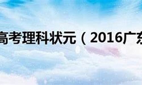 2016广东省高考理科状元,2016广东高考状元分数