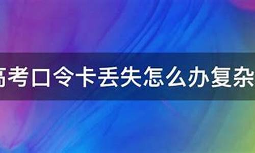 高考口令卡是丢了_高考口令卡丢了怎么办?