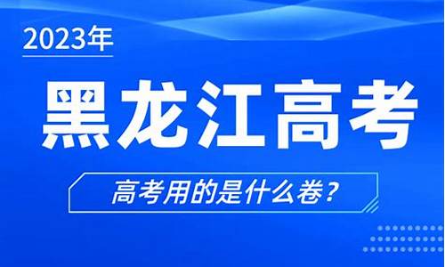 黑龙江高考用什么卷2023,黑龙江高考用什么卷